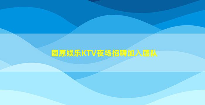 固原娱乐KTV夜场招聘加入团队